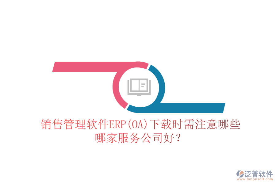 銷售管理軟件ERP(OA)下載時(shí)需注意哪些，哪家服務(wù)公司好？