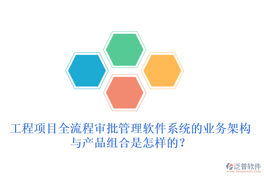 工程項目全流程審批管理軟件系統(tǒng)的業(yè)務(wù)架構(gòu)與產(chǎn)品組合是怎樣的？