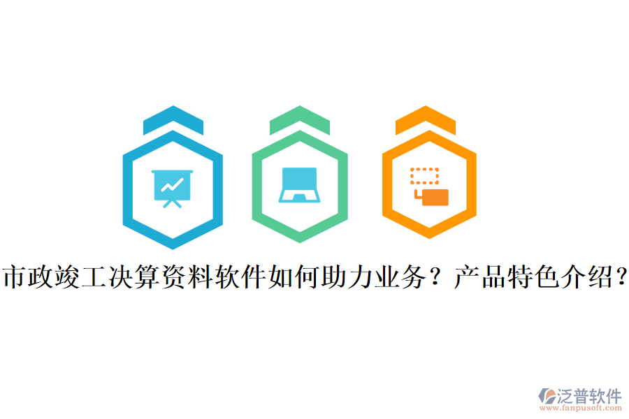 市政竣工決算資料軟件如何助力業(yè)務(wù)？產(chǎn)品特色介紹？