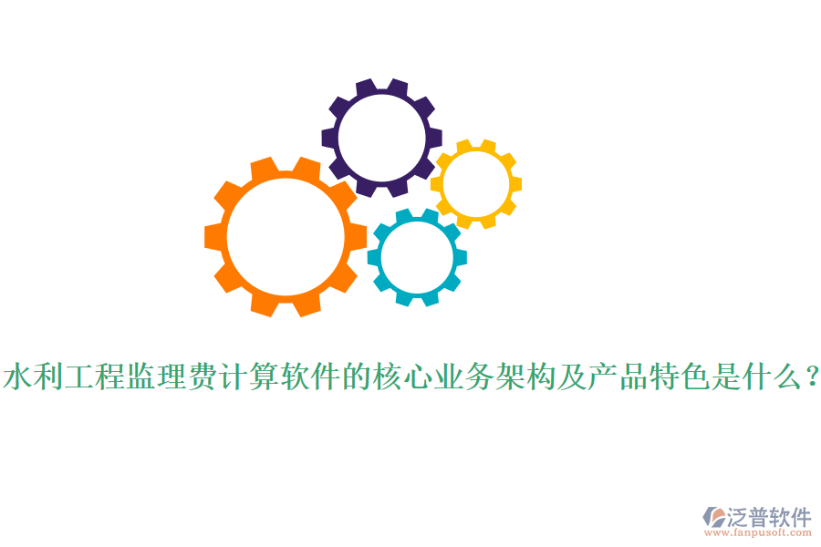 水利工程監(jiān)理費(fèi)計(jì)算軟件的核心業(yè)務(wù)架構(gòu)及產(chǎn)品特色是什么？