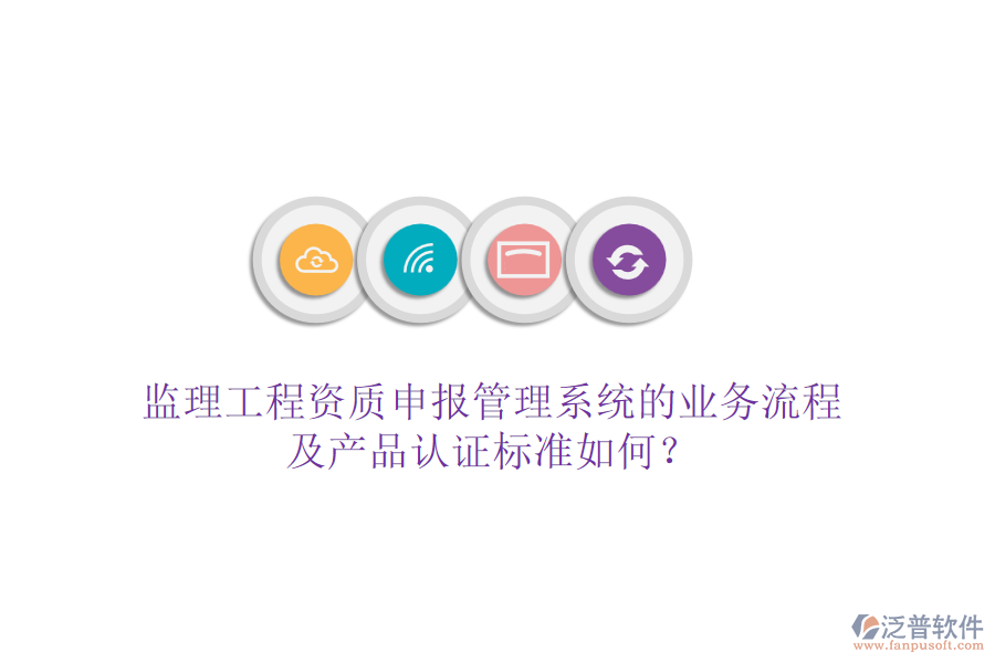 監(jiān)理工程資質(zhì)申報管理系統(tǒng)的業(yè)務(wù)流程及產(chǎn)品認(rèn)證標(biāo)準(zhǔn)如何？
