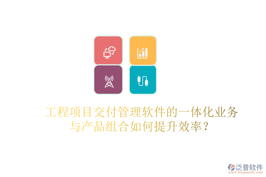 工程項目交付管理軟件的一體化業(yè)務(wù)與產(chǎn)品組合如何提升效率？