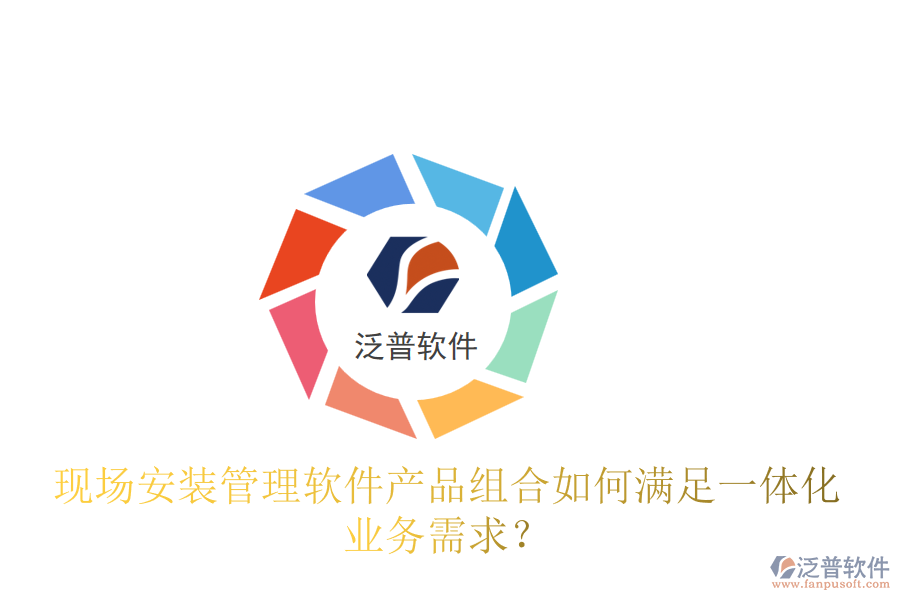 現(xiàn)場安裝管理軟件產(chǎn)品組合如何滿足一體化業(yè)務(wù)需求？