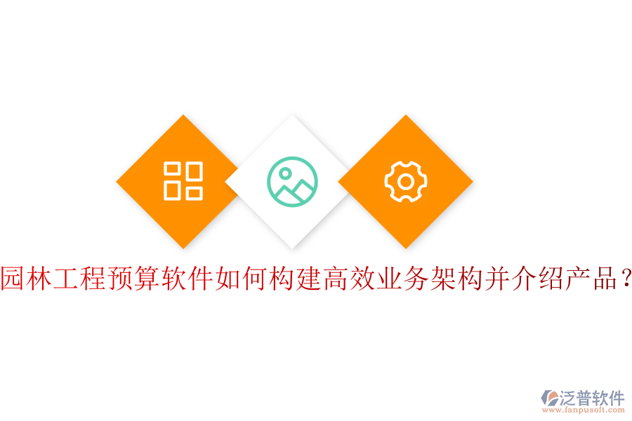 園林工程預(yù)算軟件如何構(gòu)建高效業(yè)務(wù)架構(gòu)并介紹產(chǎn)品？