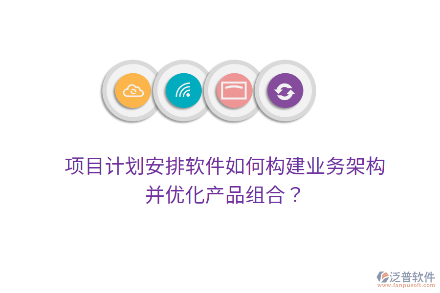 項目計劃安排軟件如何構(gòu)建業(yè)務(wù)架構(gòu)并優(yōu)化產(chǎn)品組合？