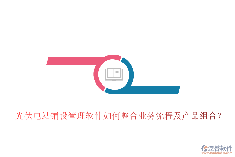 光伏電站鋪設(shè)管理軟件如何整合業(yè)務(wù)流程及產(chǎn)品組合？