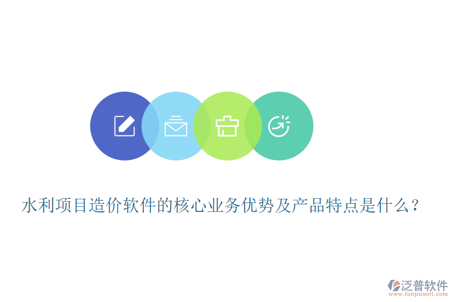 水利項目造價軟件的核心業(yè)務(wù)優(yōu)勢及產(chǎn)品特點是什么？