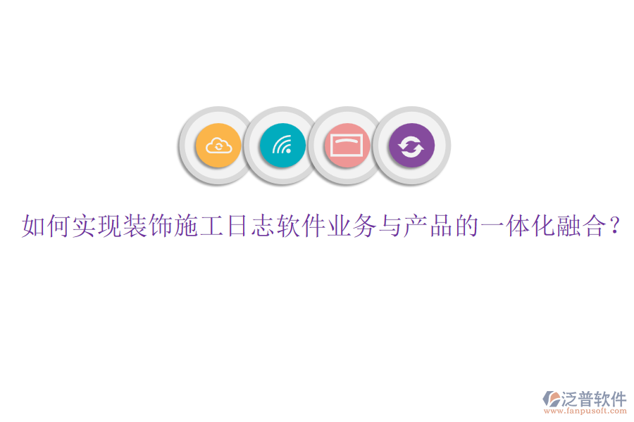 如何實(shí)現(xiàn)裝飾施工日志軟件業(yè)務(wù)與產(chǎn)品的一體化融合？