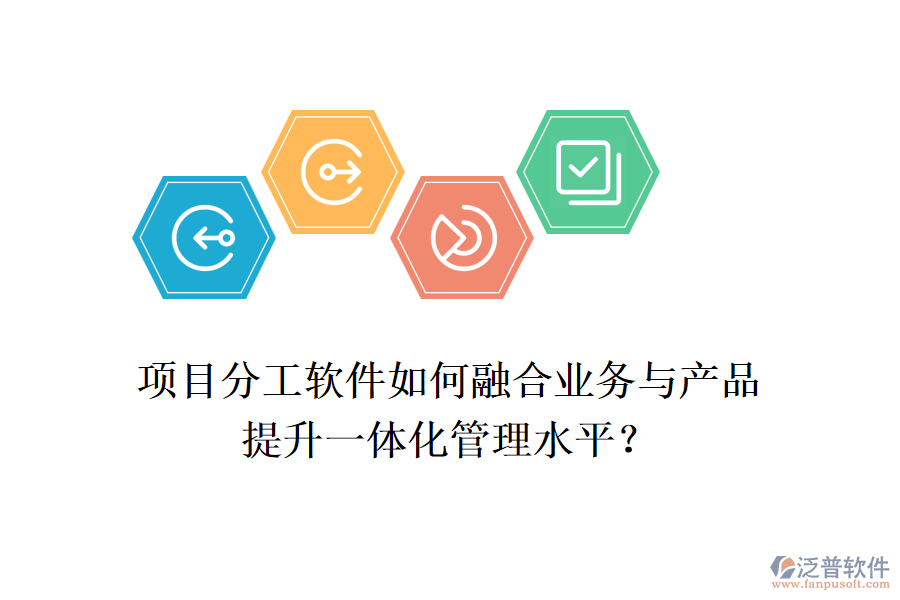 項(xiàng)目分工軟件如何融合業(yè)務(wù)與產(chǎn)品，提升一體化管理水平？