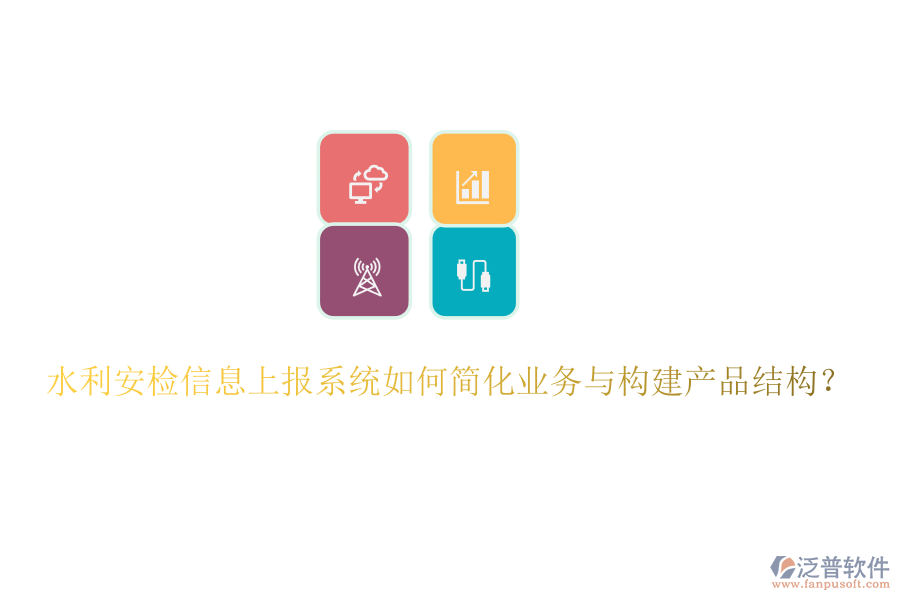 水利安檢信息上報系統(tǒng)如何簡化業(yè)務(wù)與構(gòu)建產(chǎn)品結(jié)構(gòu)？
