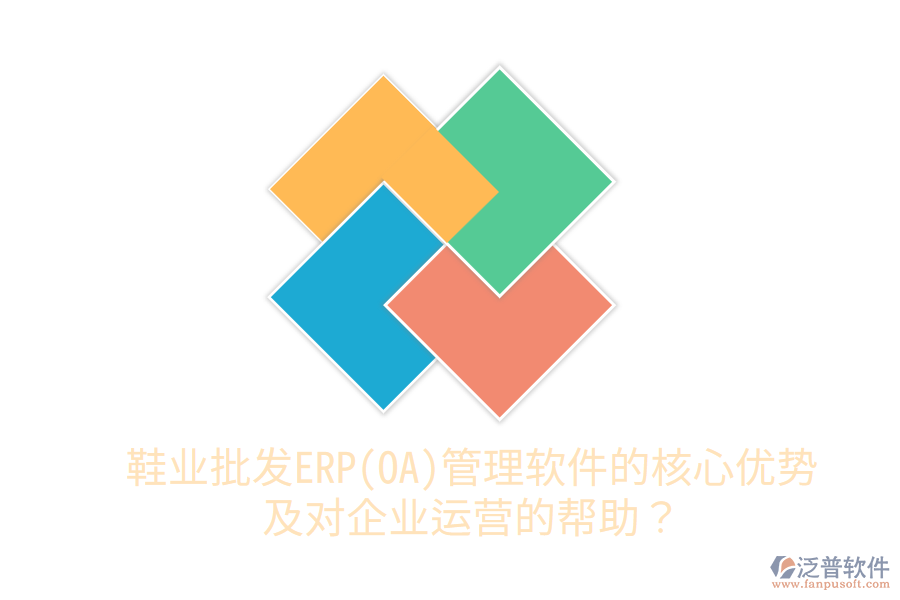 鞋業(yè)批發(fā)ERP(OA)管理軟件的核心優(yōu)勢(shì)及對(duì)企業(yè)運(yùn)營(yíng)的幫助？