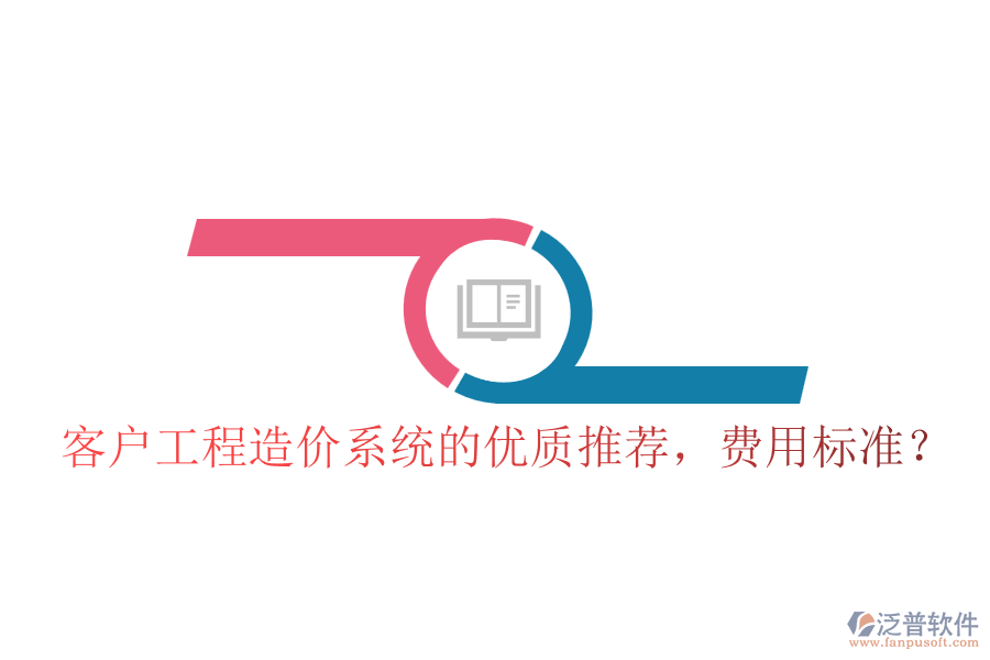 客戶工程造價(jià)系統(tǒng)的優(yōu)質(zhì)推薦，費(fèi)用標(biāo)準(zhǔn)？