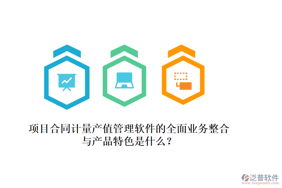 項目合同計量產(chǎn)值管理軟件的全面業(yè)務(wù)整合與產(chǎn)品特色是什么？