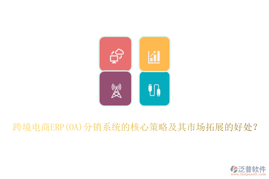 跨境電商ERP(OA)分銷系統(tǒng)的核心策略及其市場(chǎng)拓展的好處？