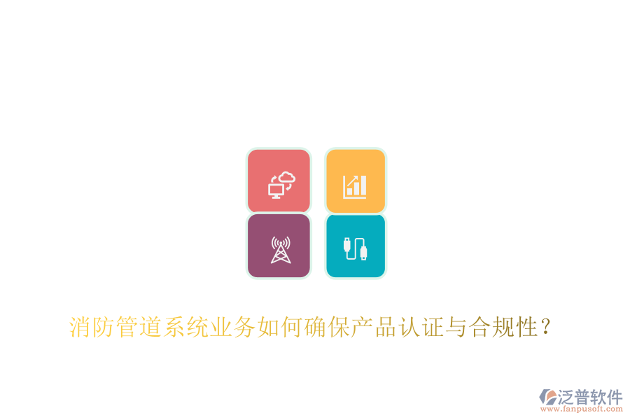 消防管道系統(tǒng)業(yè)務如何確保產(chǎn)品認證與合規(guī)性？