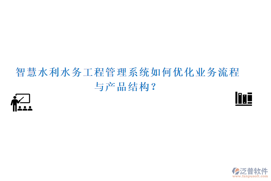 智慧水利水務(wù)工程管理系統(tǒng)如何優(yōu)化業(yè)務(wù)流程與產(chǎn)品結(jié)構(gòu)？