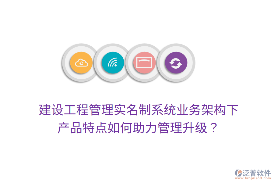 建設(shè)工程管理實(shí)名制系統(tǒng)業(yè)務(wù)架構(gòu)下，產(chǎn)品特點(diǎn)如何助力管理升級(jí)？