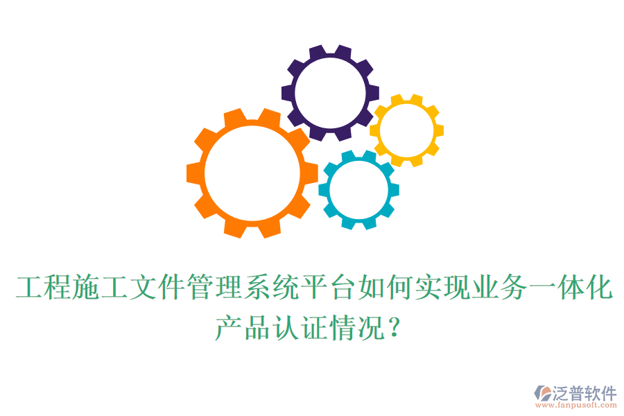 工程施工文件管理系統(tǒng)平臺(tái)如何實(shí)現(xiàn)業(yè)務(wù)一體化？產(chǎn)品認(rèn)證情況？