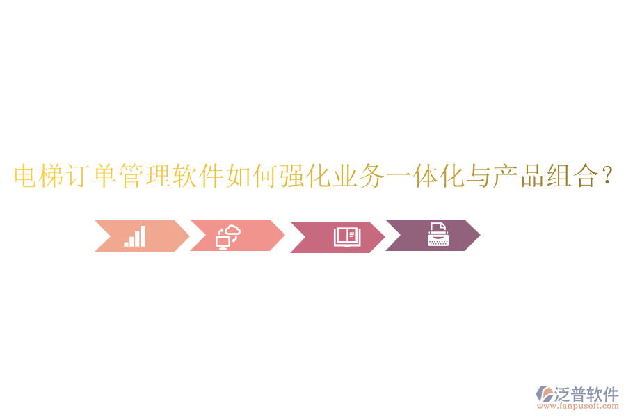 電梯訂單管理軟件如何強化業(yè)務(wù)一體化與產(chǎn)品組合？