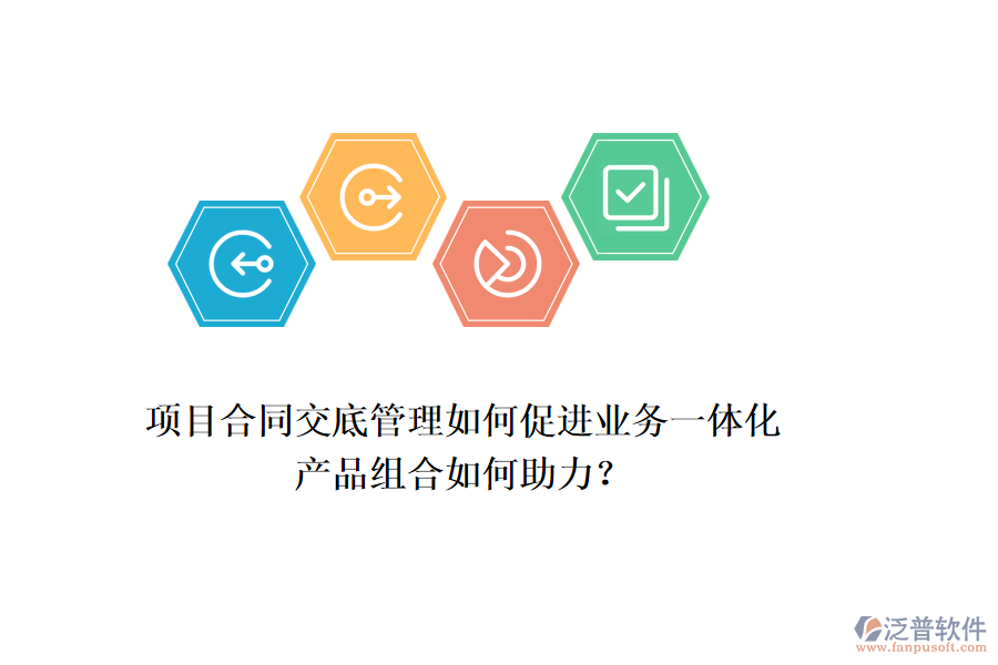 項目合同交底管理如何促進(jìn)業(yè)務(wù)一體化，產(chǎn)品組合如何助力？