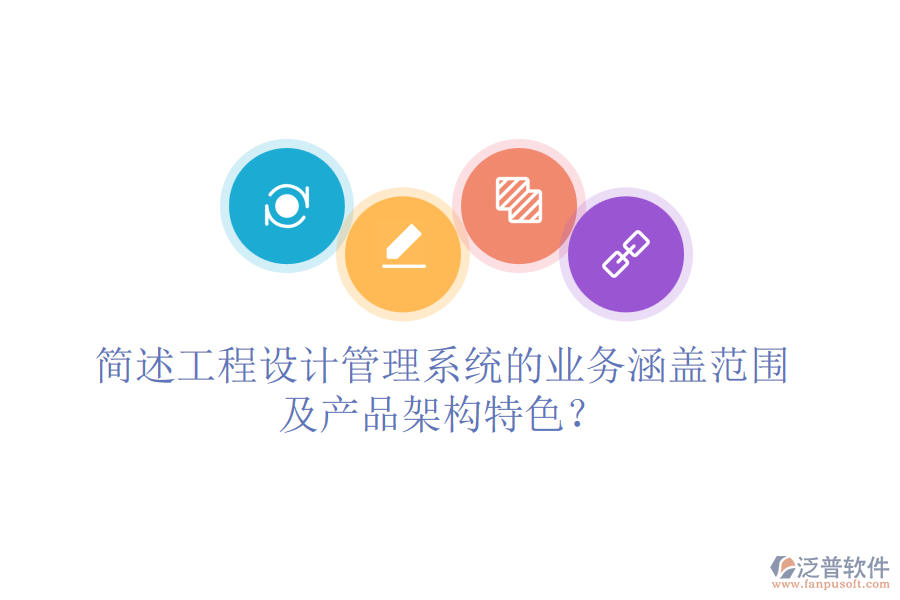 簡述工程設計管理系統(tǒng)的業(yè)務涵蓋范圍及產品架構特色？