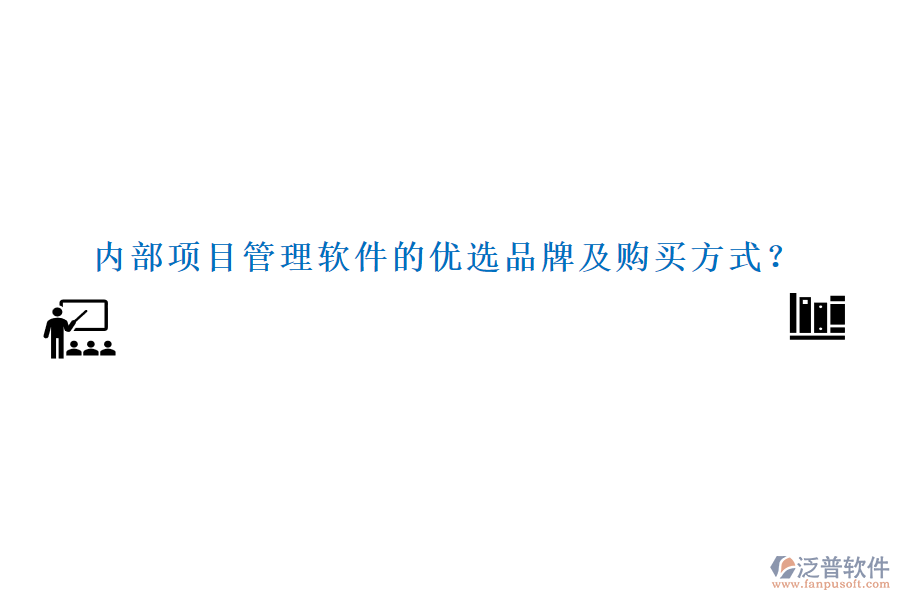 內(nèi)部項(xiàng)目管理軟件的優(yōu)選品牌及購(gòu)買方式？