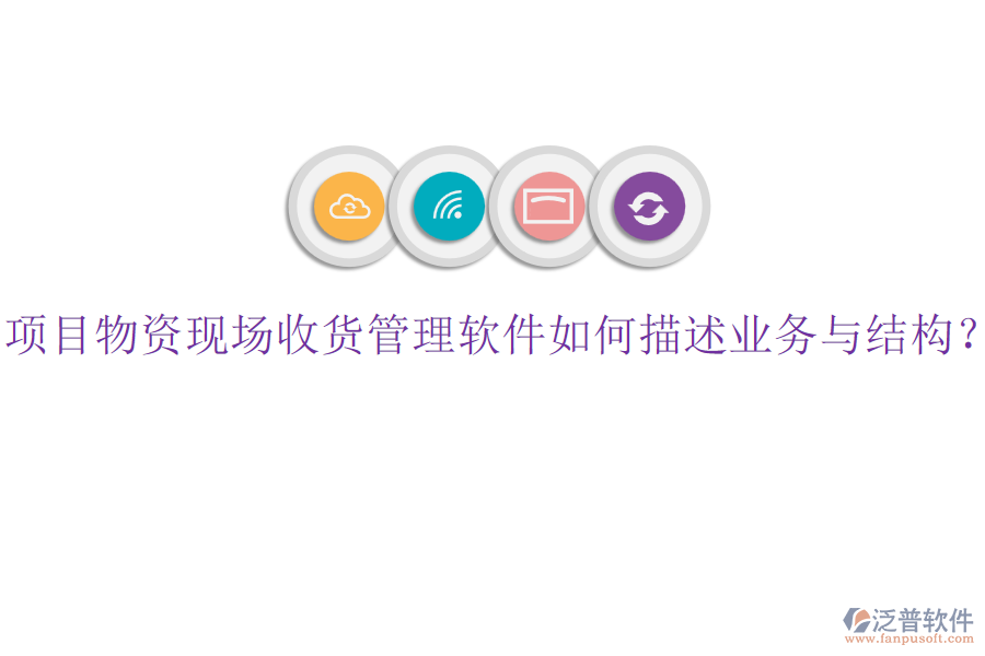 項目物資現(xiàn)場收貨管理軟件如何描述業(yè)務與結(jié)構(gòu)？
