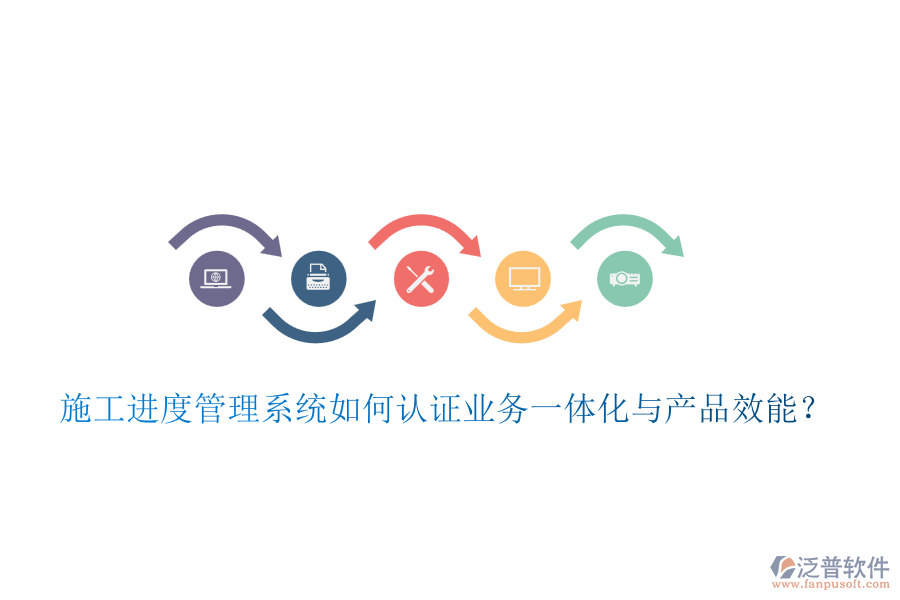 施工進度管理系統(tǒng)如何認證業(yè)務(wù)一體化與產(chǎn)品效能？