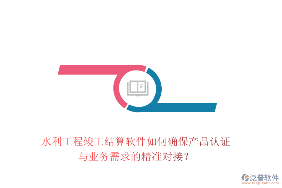 水利工程竣工結(jié)算軟件如何確保產(chǎn)品認(rèn)證與業(yè)務(wù)需求的精準(zhǔn)對(duì)接？