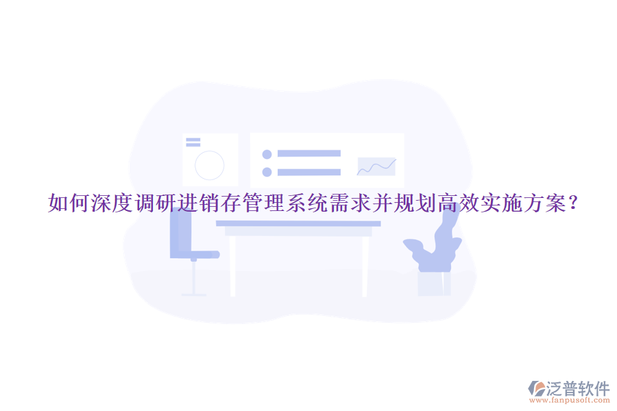 如何深度調(diào)研進(jìn)銷(xiāo)存管理系統(tǒng)需求并規(guī)劃高效實(shí)施方案？