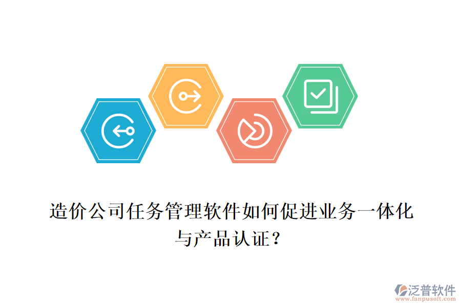 造價(jià)公司任務(wù)管理軟件如何促進(jìn)業(yè)務(wù)一體化與產(chǎn)品認(rèn)證？