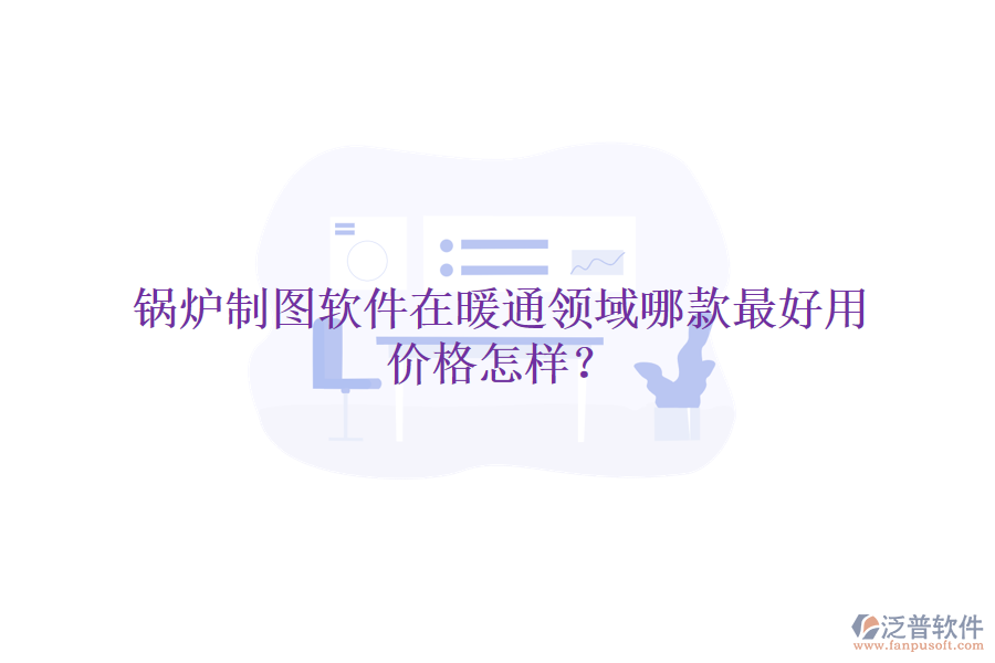 鍋爐制圖軟件在暖通領(lǐng)域哪款最好用，價(jià)格怎樣？