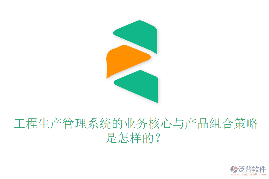 工程生產(chǎn)管理系統(tǒng)的業(yè)務(wù)核心與產(chǎn)品組合策略是怎樣的？