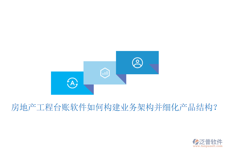 房地產(chǎn)工程臺(tái)賬軟件如何構(gòu)建業(yè)務(wù)架構(gòu)并細(xì)化產(chǎn)品結(jié)構(gòu)？
