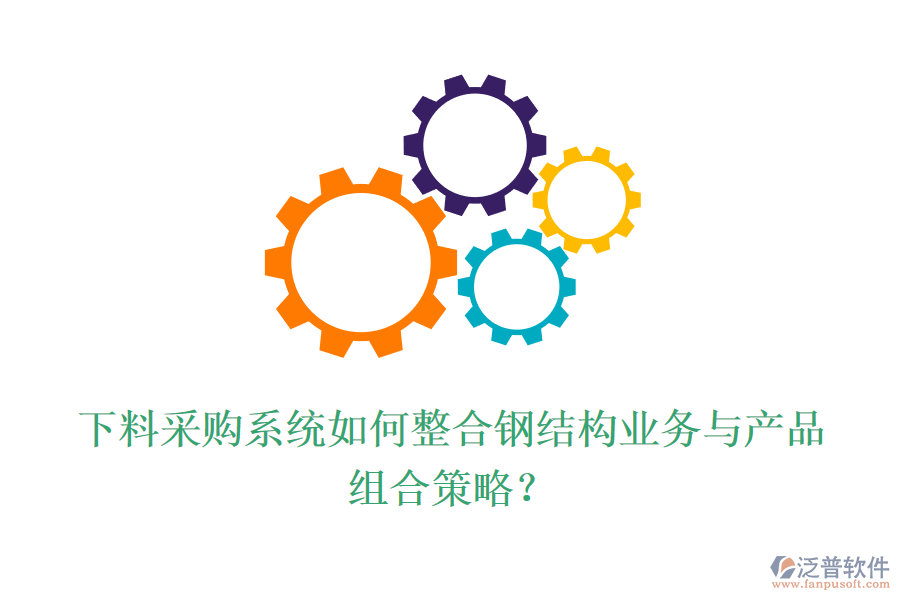 下料采購(gòu)系統(tǒng)如何整合鋼結(jié)構(gòu)業(yè)務(wù)與產(chǎn)品組合策略？