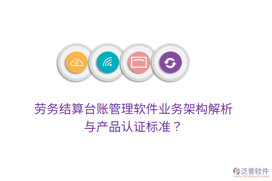 勞務結算臺賬管理軟件業(yè)務架構解析與產品認證標準？
