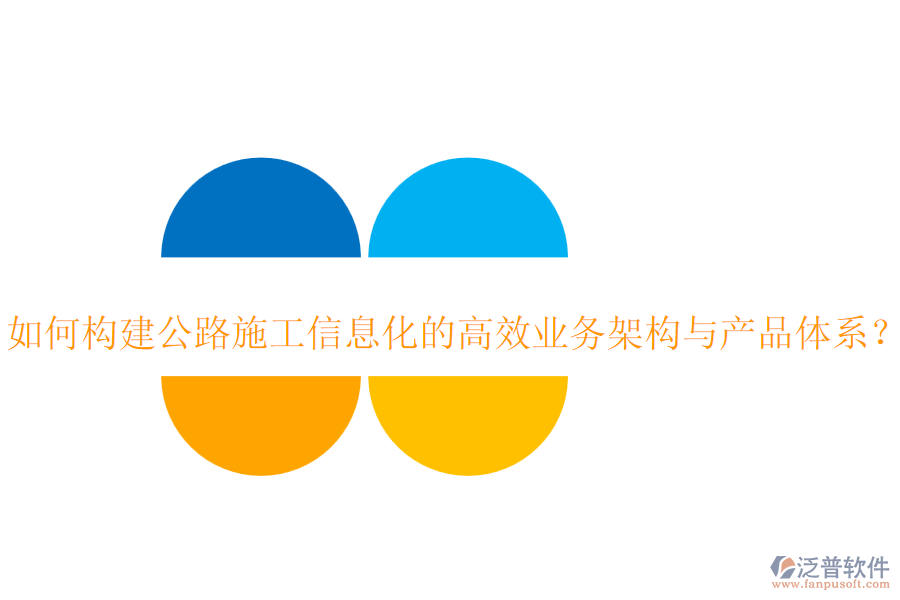 如何構(gòu)建公路施工信息化的高效業(yè)務(wù)架構(gòu)與產(chǎn)品體系？