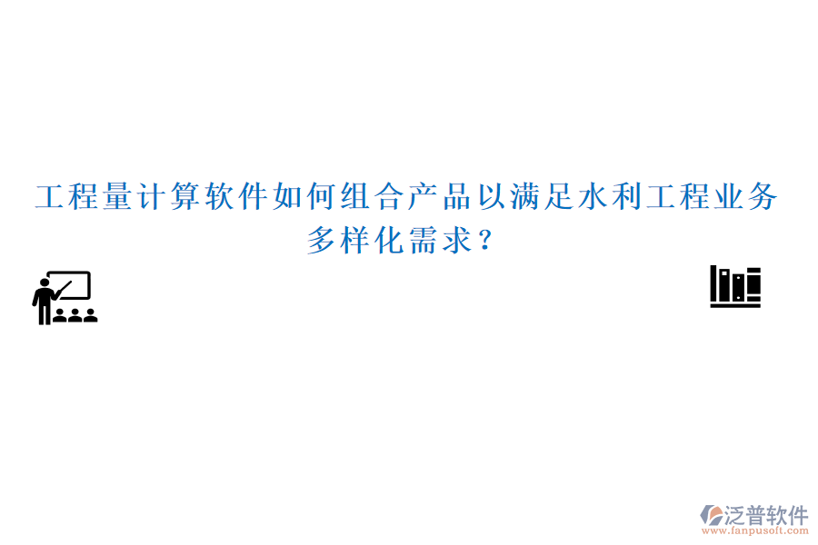工程量計算軟件如何組合產(chǎn)品以滿足水利工程業(yè)務多樣化需求？