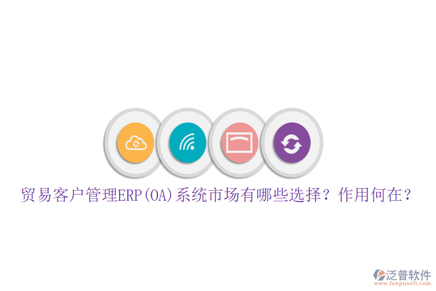 貿(mào)易客戶管理ERP(OA)系統(tǒng)市場有哪些選擇？作用何在？