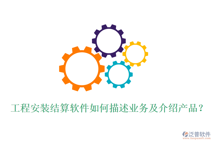 工程安裝結(jié)算軟件如何描述業(yè)務(wù)及介紹產(chǎn)品？