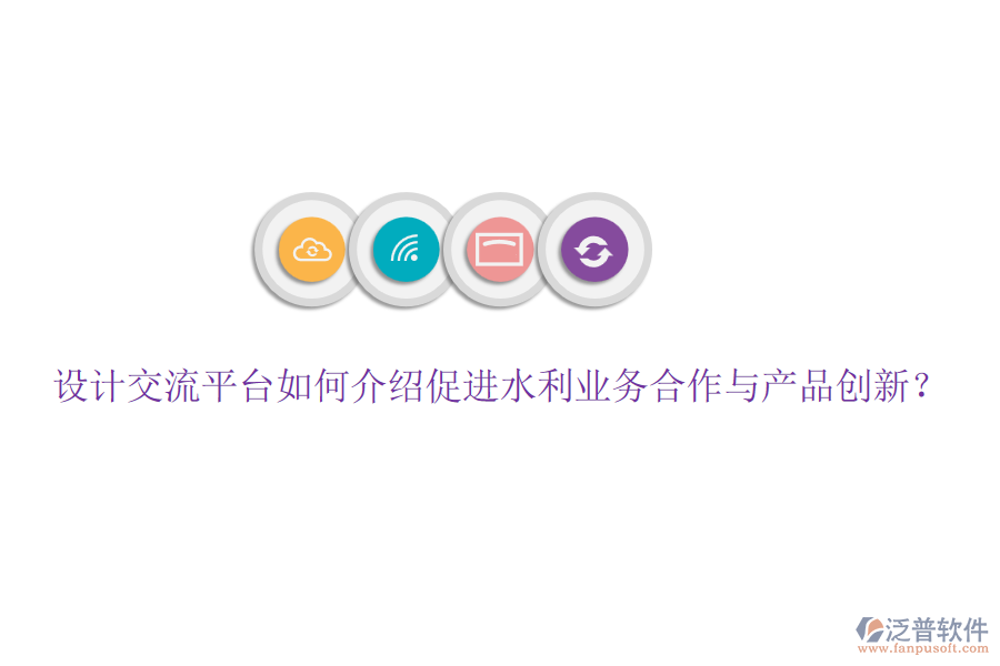 設(shè)計交流平臺如何介紹促進水利業(yè)務(wù)合作與產(chǎn)品創(chuàng)新？