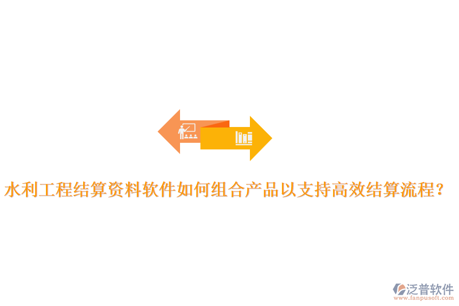 水利工程結(jié)算資料軟件如何組合產(chǎn)品以支持高效結(jié)算流程？