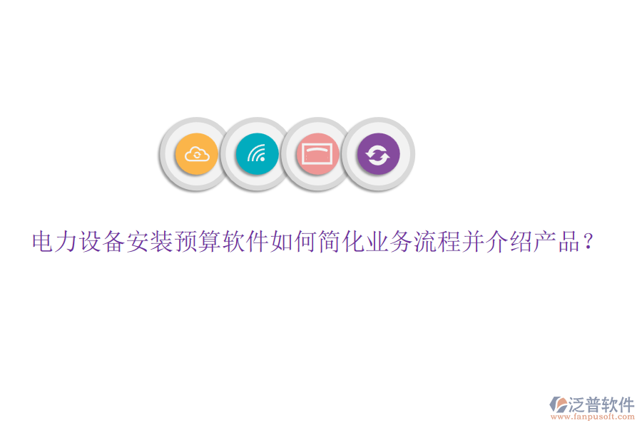 電力設(shè)備安裝預(yù)算軟件如何簡化業(yè)務(wù)流程并介紹產(chǎn)品？