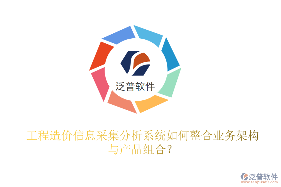 工程造價信息采集分析系統(tǒng)如何整合業(yè)務(wù)架構(gòu)與產(chǎn)品組合？