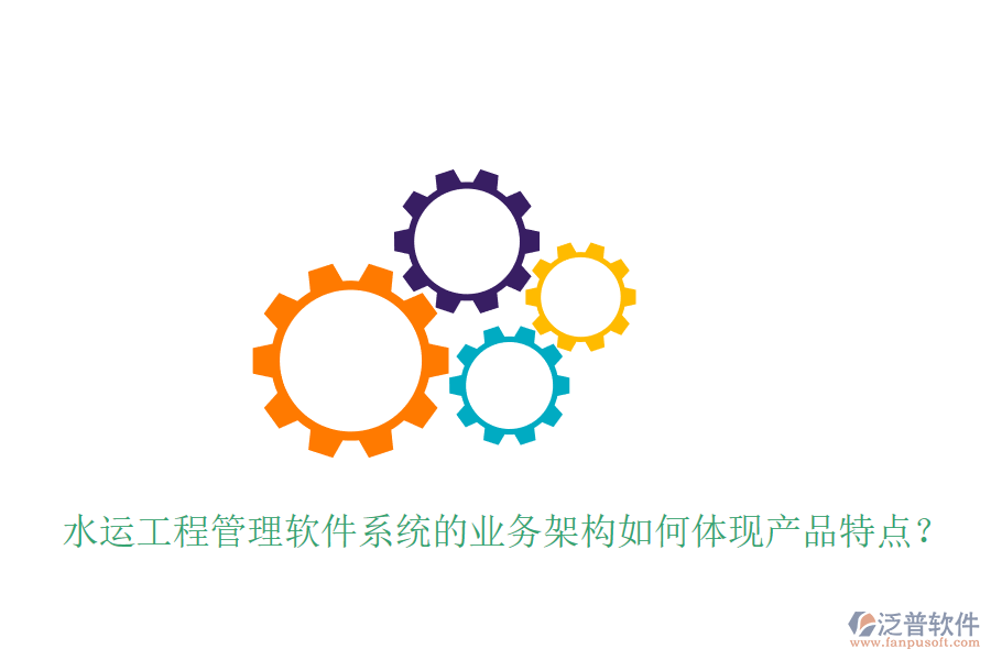 水運(yùn)工程管理軟件系統(tǒng)的業(yè)務(wù)架構(gòu)如何體現(xiàn)產(chǎn)品特點(diǎn)？
