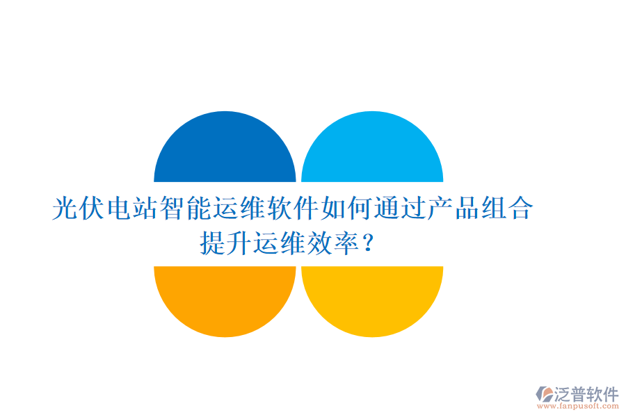 光伏電站智能運(yùn)維軟件如何通過(guò)產(chǎn)品組合提升運(yùn)維效率？
