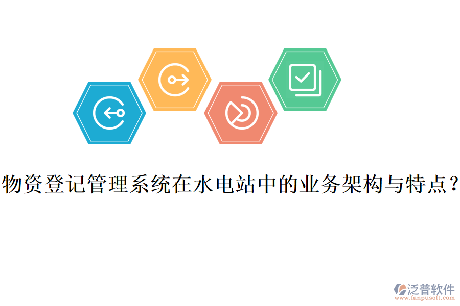 物資登記管理系統(tǒng)在水電站中的業(yè)務(wù)架構(gòu)與特點(diǎn)？