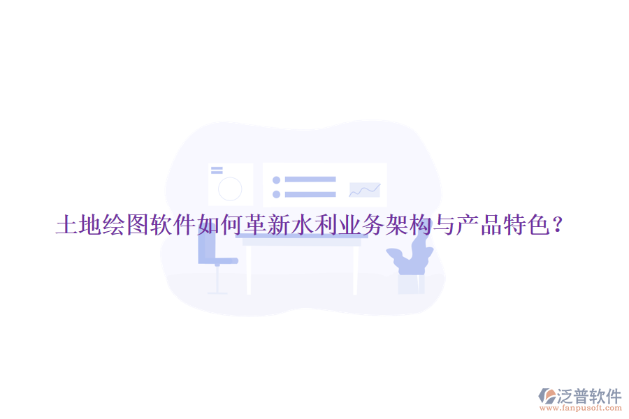 土地繪圖軟件如何革新水利業(yè)務(wù)架構(gòu)與產(chǎn)品特色？