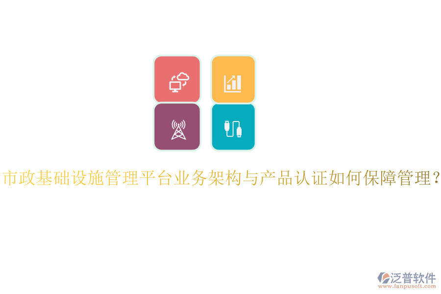 市政基礎(chǔ)設(shè)施管理平臺業(yè)務(wù)架構(gòu)與產(chǎn)品認(rèn)證如何保障管理？