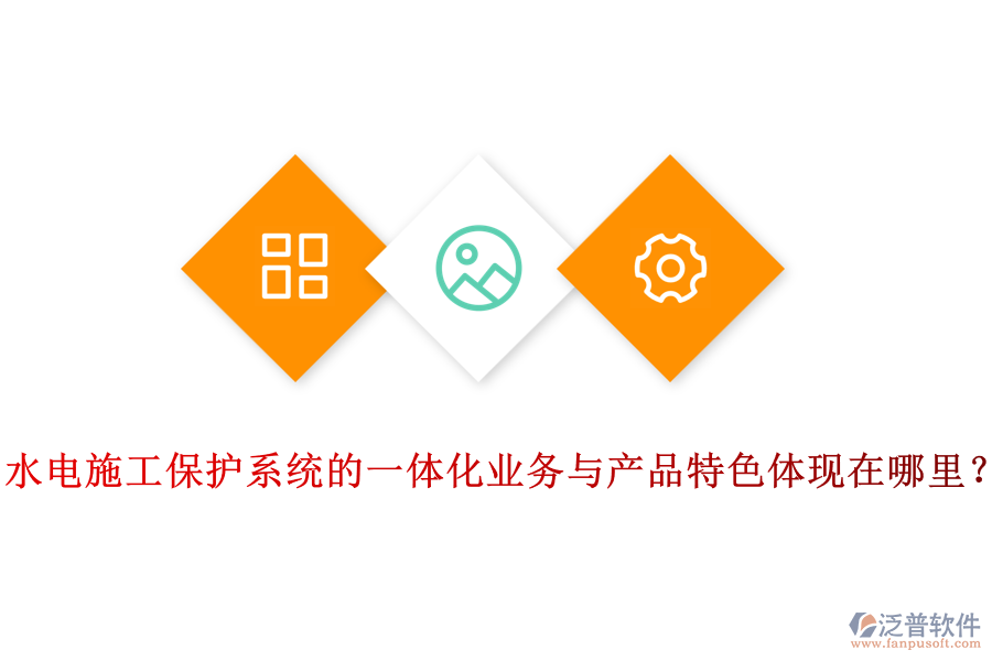 水電施工保護(hù)系統(tǒng)的一體化業(yè)務(wù)與產(chǎn)品特色體現(xiàn)在哪里？
